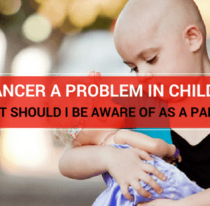 IS CANCER A PROBLEM IN CHILDREN-WHAT SHOULD I BE AWARE OF AS A PARENT