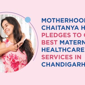 Motherhood Chaitanya Hospital pledges to offer best maternal healthcare services in Chandigarh!
