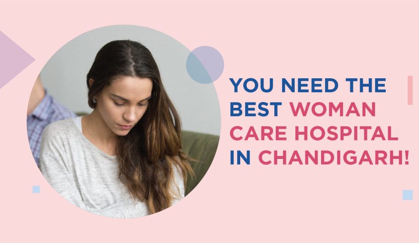 You need the best woman care hospital in Chandigarh!