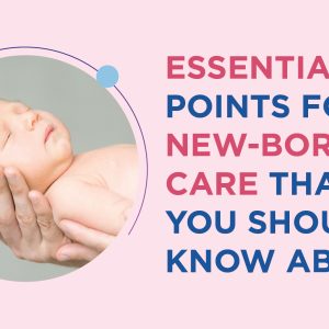 Essential Key points for New-born Care that You Should Know About