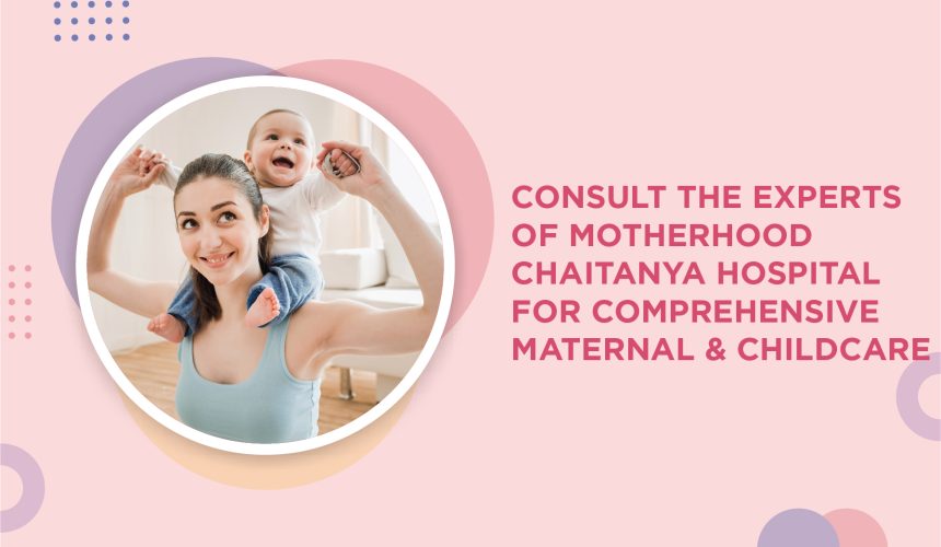 Consult the Experts of Motherhood Chaitanya Hospital for Comprehensive Maternal and Childcare